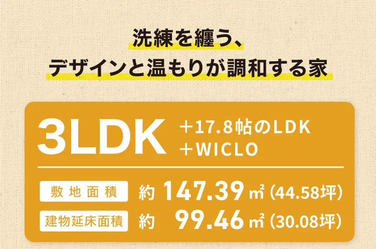 洗練を纏う、デザインと温もりが調和する家｜3LDK +17.8帖のLDK+WICLO｜敷地面積 約147.39㎡（44.58坪）｜建物延床面積 約99.46㎡（30.08坪）